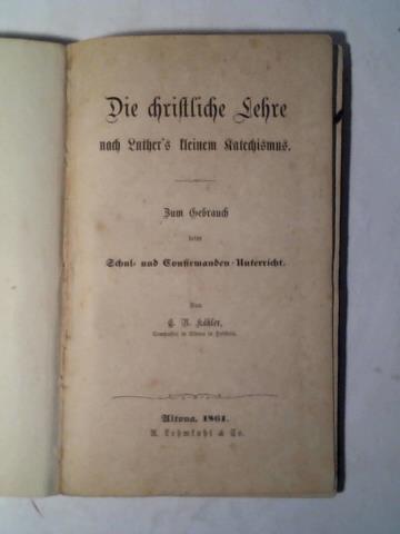 Khler, C. A. - Die christliche Lehre nach Luther's kleinem Katechismus. Zum Gebrauch beim Schul- und Confirmanden-Unterricht