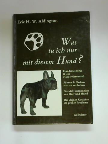 Aldington, Eric H. - Was tu ich nur mit diesem Hund. Hundeerziehung (k)ein Hindernisrennen. Fhren & frdern statt zu verderben. Die Miverstndnisse von Herr und Hund. Die kleinen Ursachen oft groer Probleme. Von der gewaltfreien (Um)Erziehung des Hundes. Wie und warum Verhaltensstrungen entstehen, wie man sie rechtzeitig erkennt, vermeidet, behebt