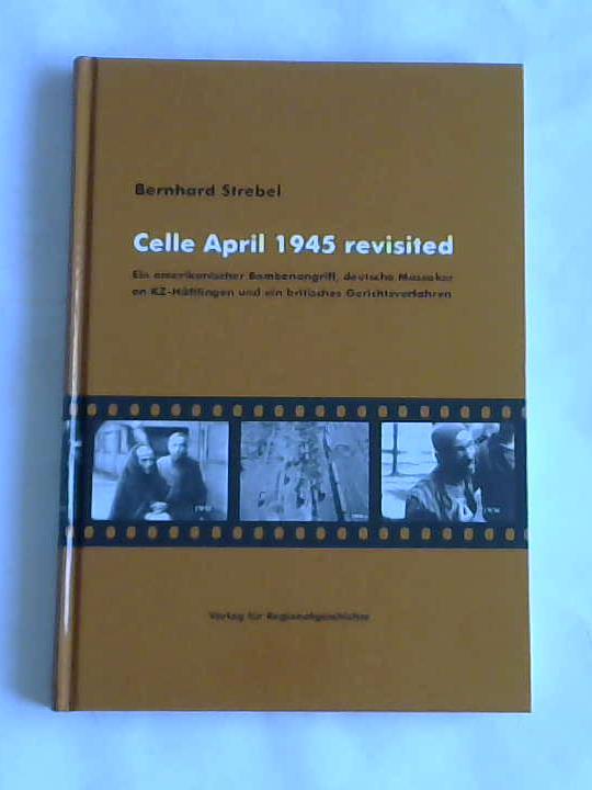 Strebel, Bernhard - Celle April 1945 revisited. Ein amerikanischer Bombenangriff, deutsche Massaker an KZ-Hftlingen und ein britisches Gerichtsverfahren