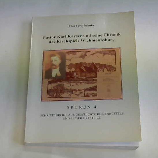 Behnke, Eberhardt - Pastor Karl Kayser und seine Chronik des Kirchspiels Wichmannsburg. Spuren 4, Schriftenreihe zur Geschichte Bienenbttels und seiner Ortsteile