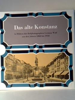 Das alte Konstanz in Bildern der Hofphotographen German Wolf aus den Jahren 1860 bis 1918