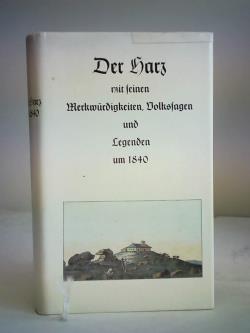 Der Harz mit seinen Merkwürdigkeiten, Volkssagen und Legenden. Historisch-romantische Beschreibung aller auf dem Harz vorhanden gewesenen und noch vorhandenen Schlösser, Burgen, Klöster, merkwürdigen Kirchen und anderer gebäude, Fabrikörter, Bergwerke, Ruinen, Höhlen, Denkmäler, malerischen Gegenden und sonst beachtenswerter Gegenstände aus dem Reiche der Geschichte und Natur