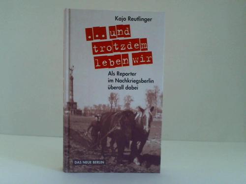 Reutlinger, Kajo - ... und trotzdem leben wir. Als Reporter im Nachkriegsberlin berall dabei