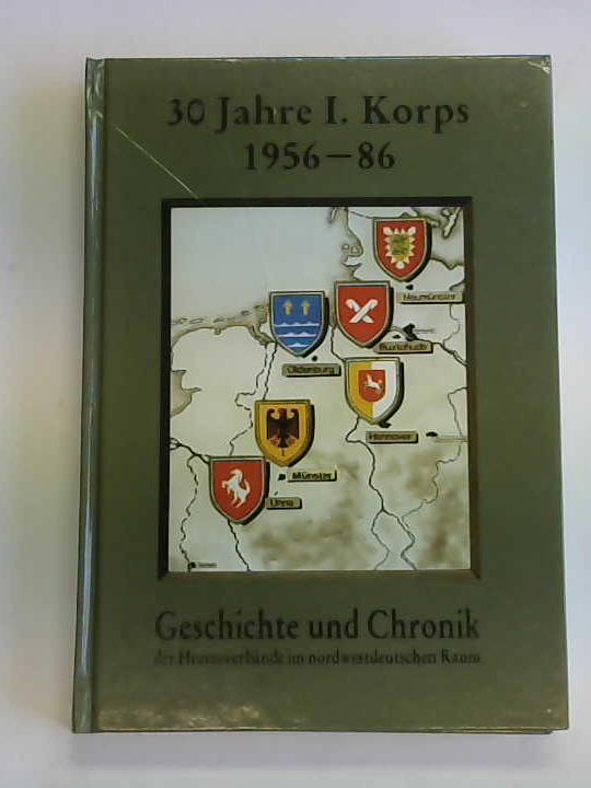 Korpskommando I. Korps - 30 Jahre I. Korps 1956-1986. Geschichte und Chronik der Heeresverbnde im nordwestdeutschen Raum