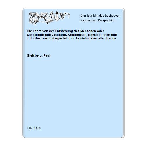 Die Lehre von der Entstehung des Menschen oder Schöpfung und Zeugung. Anatomisch, physiologisch und culturhistorisch dargestellt für die Gebildeten aller Stände