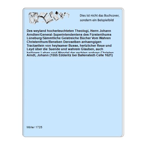 Des weyland hocherleuchteten Theologi, Herrn Johann Arndten/General-Superintendentens des Fürstenthums Lüneburg/Sämmtliche Geistreiche Bücher Vom Wahren Christenthum/Beneben Deroselben anhaengigen Tractaetlein von heylsamer Busse, hertzlicher Reue und Leyd über die Suende und wahrem Glauben, auch heiligem Leben und Wandel der rechten wahren Christen
